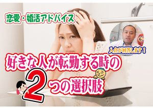 No.141 好きな人が転勤するときの二つの選択肢!~30代中盤女性~【2万人のリアル婚活相談】