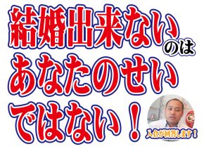 結婚出来ないのはあなたのせいではない!【2万人のリアル恋愛婚活相談】