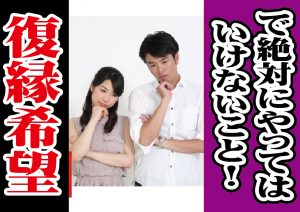 復縁希望で絶対にやってはいけないこと!【2万人のリアル恋愛婚活相談】