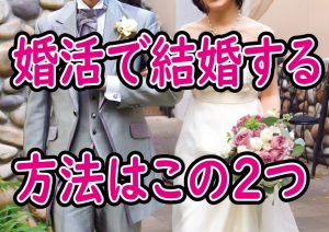 婚活で結婚する方法はこの2つ!【2万人のリアル恋愛婚活相談】