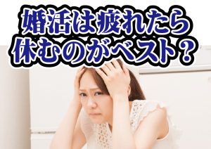 婚活疲れは休むのがベストなの?【2万人のリアル恋愛婚活相談】