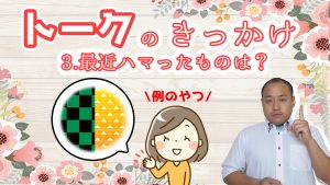 最初のトーク術マニュアル きっかけ編 会話のコツ 3.最近ハマったことや物は何?