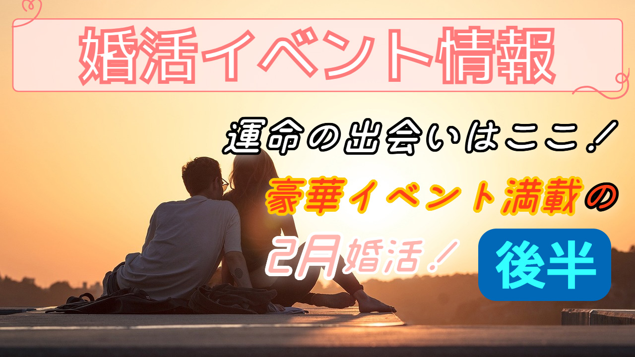 ２月後半婚活イベント情報！【2万人のリアル恋愛婚活相談】