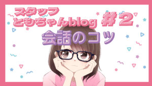 スタッフともちゃんblog #2 会話のコツ