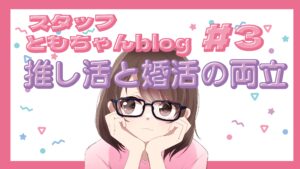 スタッフともちゃんblog #3 推し活と婚活の両立法!
