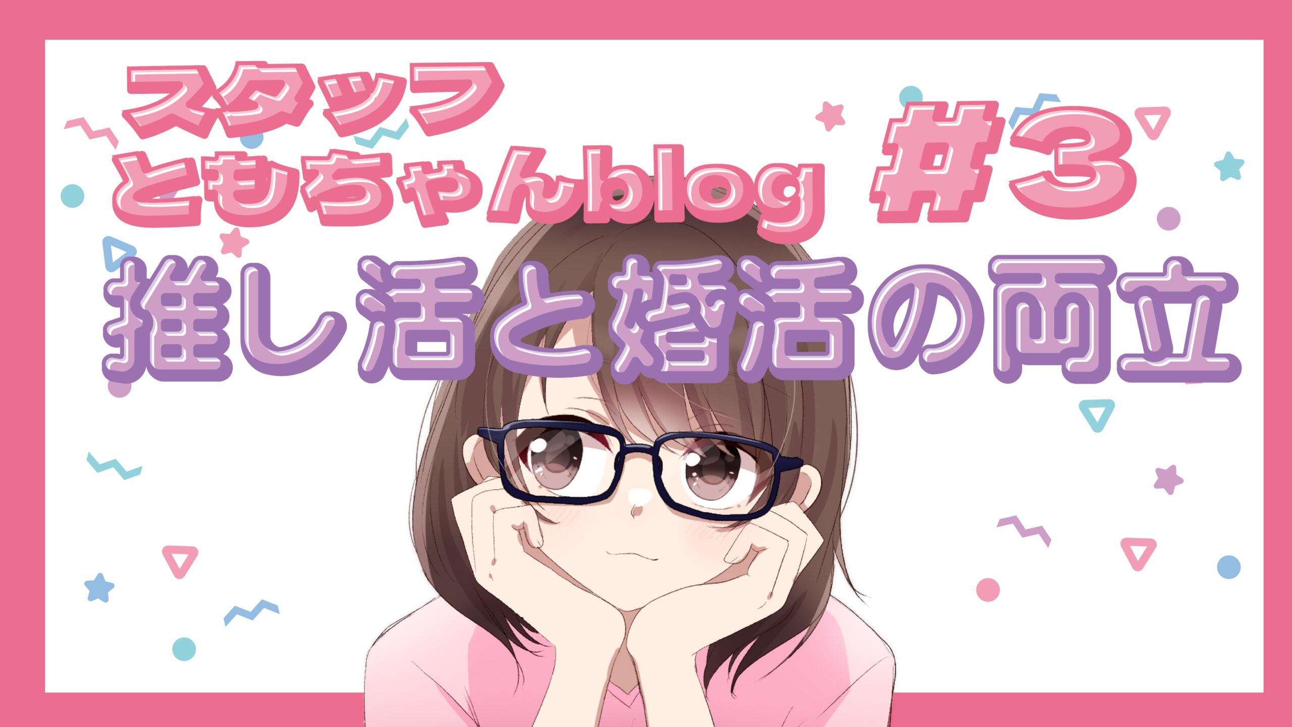 スタッフともちゃんblog #3 推し活と婚活の両立法!
