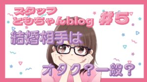 スタッフともちゃんblog #5　結婚するなら相手もオタク？それとも違う趣味の人？🤔💭